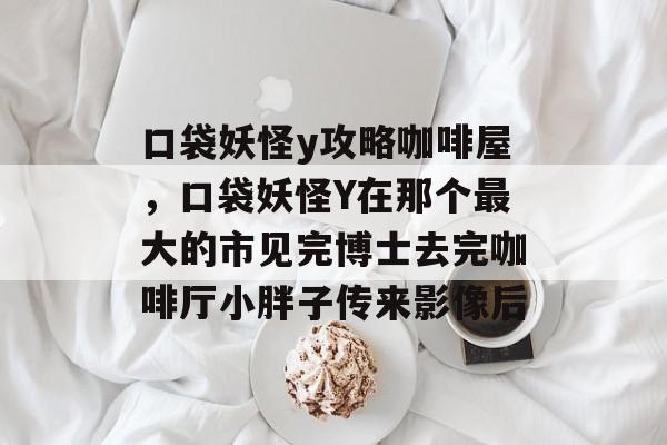 口袋妖怪y攻略咖啡屋,口袋妖怪Y在那个最大的市见完博士去完咖啡厅小胖子传来影像后 口袋妖怪y攻略咖啡屋,口袋妖怪Y在那个最大的市见完博士去完咖啡厅小胖子传来影像后