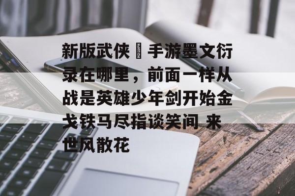 新版武侠乂手游墨文衍录在哪里,前面一样从战是英雄少年剑开始金戈铁马尽指谈笑间 来世风散花 新版武侠乂手游墨文衍录在哪里,前面一样从战是英雄少年剑开始金戈铁马尽指谈笑间 来世风散花