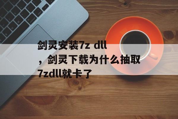 剑灵安装7z dll,剑灵下载为什么抽取7zdll就卡了 剑灵安装7z dll,剑灵下载为什么抽取7zdll就卡了