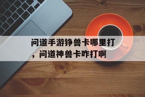 问道手游铮兽卡哪里打,问道神兽卡咋打啊 问道手游铮兽卡哪里打,问道神兽卡咋打啊