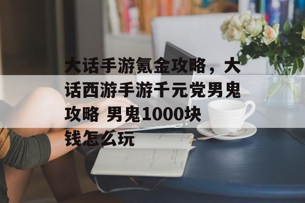 大话手游氪金攻略,大话西游手游千元党男鬼攻略 男鬼1000块钱怎么玩 大话手游氪金攻略,大话西游手游千元党男鬼攻略 男鬼1000块钱怎么玩