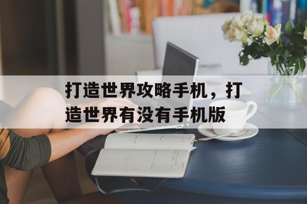 打造世界攻略手机,打造世界有没有手机版 打造世界攻略手机,打造世界有没有手机版