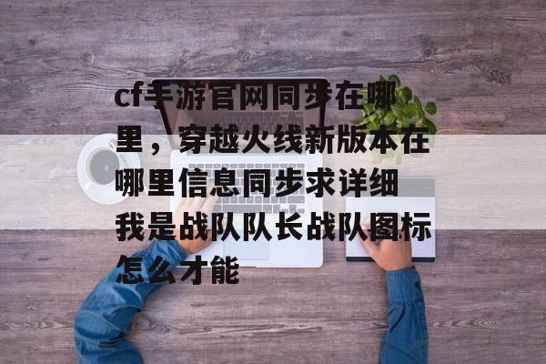 cf手游官网同步在哪里,穿越火线新版本在哪里信息同步求详细 我是战队队长战队图标怎么才能 cf手游官网同步在哪里,穿越火线新版本在哪里信息同步求详细 我是战队队长战队图标怎么才能
