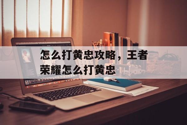 怎么打黄忠攻略,王者荣耀怎么打黄忠 怎么打黄忠攻略,王者荣耀怎么打黄忠