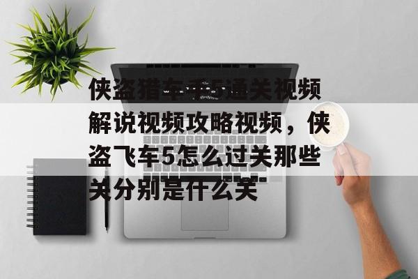 侠盗猎车手5通关视频解说视频攻略视频,侠盗飞车5怎么过关那些关分别是什么关 侠盗猎车手5通关视频解说视频攻略视频,侠盗飞车5怎么过关那些关分别是什么关