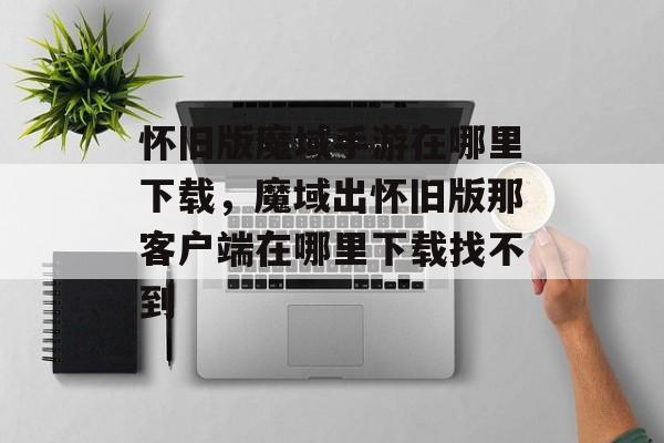 怀旧版魔域手游在哪里下载,魔域出怀旧版那客户端在哪里下载找不到 怀旧版魔域手游在哪里下载,魔域出怀旧版那客户端在哪里下载找不到