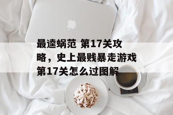 最逵蜗范 第17关攻略,史上最贱暴走游戏第17关怎么过图解 最逵蜗范 第17关攻略,史上最贱暴走游戏第17关怎么过图解