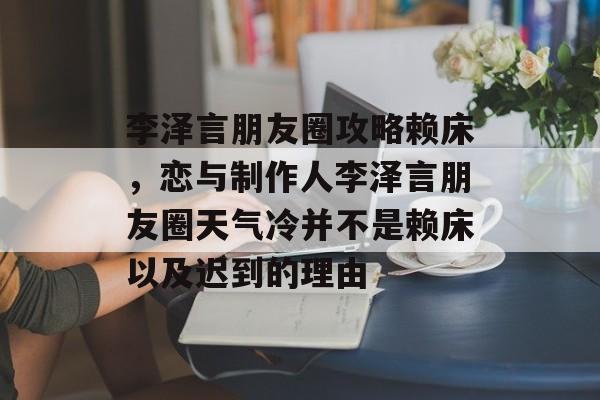 李泽言朋友圈攻略赖床,恋与制作人李泽言朋友圈天气冷并不是赖床以及迟到的理由 李泽言朋友圈攻略赖床,恋与制作人李泽言朋友圈天气冷并不是赖床以及迟到的理由