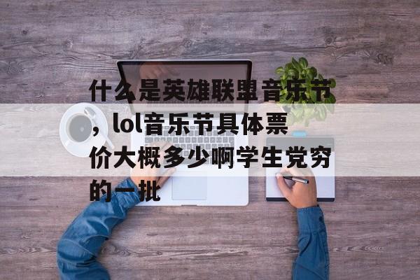 什么是英雄联盟音乐节,lol音乐节具体票价大概多少啊学生党穷的一批 什么是英雄联盟音乐节,lol音乐节具体票价大概多少啊学生党穷的一批