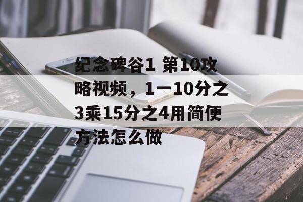 纪念碑谷1 第10攻略视频,1一10分之3乘15分之4用简便方法怎么做 纪念碑谷1 第10攻略视频,1一10分之3乘15分之4用简便方法怎么做
