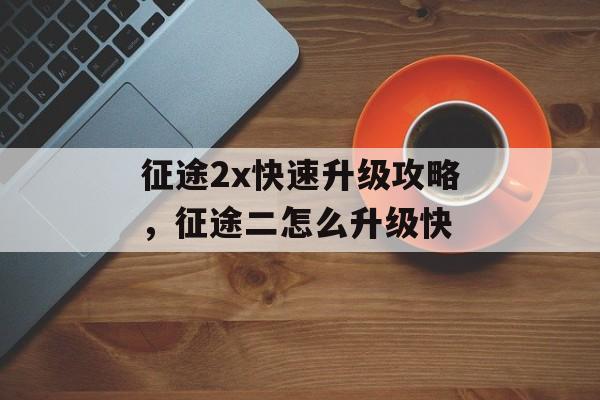 征途2x快速升级攻略，征途二怎么升级快