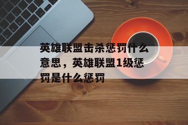 英雄联盟击杀惩罚什么意思,英雄联盟1级惩罚是什么惩罚 英雄联盟击杀惩罚什么意思,英雄联盟1级惩罚是什么惩罚