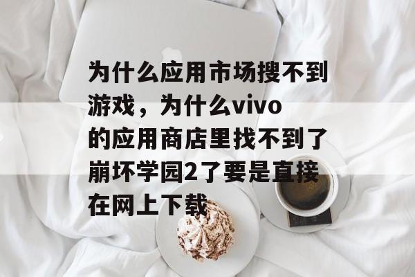 为什么应用市场搜不到游戏,为什么vivo的应用商店里找不到了崩坏学园2了要是直接在网上下载 为什么应用市场搜不到游戏,为什么vivo的应用商店里找不到了崩坏学园2了要是直接在网上下载