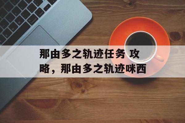 那由多之轨迹任务 攻略,那由多之轨迹咪西 那由多之轨迹任务 攻略,那由多之轨迹咪西