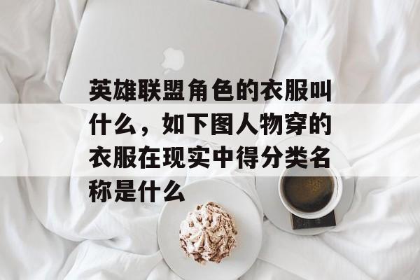 英雄联盟角色的衣服叫什么,如下图人物穿的衣服在现实中得分类名称是什么 英雄联盟角色的衣服叫什么,如下图人物穿的衣服在现实中得分类名称是什么