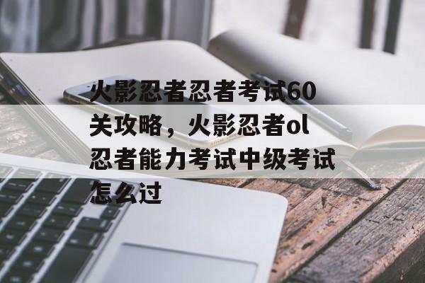 火影忍者忍者考试60关攻略,火影忍者ol忍者能力考试中级考试怎么过 火影忍者忍者考试60关攻略,火影忍者ol忍者能力考试中级考试怎么过