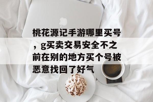 桃花源记手游哪里买号,g买卖交易安全不之前在别的地方买个号被恶意找回了好气 桃花源记手游哪里买号,g买卖交易安全不之前在别的地方买个号被恶意找回了好气