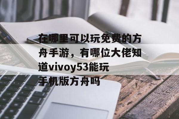在哪里可以玩免费的方舟手游,有哪位大佬知道vivoy53能玩手机版方舟吗 在哪里可以玩免费的方舟手游,有哪位大佬知道vivoy53能玩手机版方舟吗