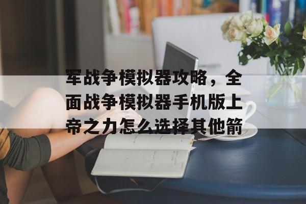 军战争模拟器攻略,全面战争模拟器手机版上帝之力怎么选择其他箭 军战争模拟器攻略,全面战争模拟器手机版上帝之力怎么选择其他箭