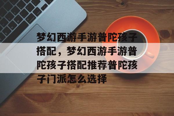 梦幻西游手游普陀孩子搭配，梦幻西游手游普陀孩子搭配推荐普陀孩子门派怎么选择