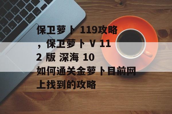 保卫萝卜 119攻略，保卫萝卜 V 112 版 深海 10 如何通关金萝卜目前网上找到的攻略
