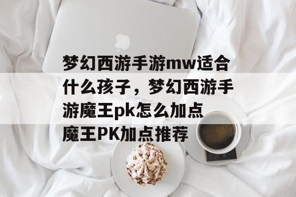 梦幻西游手游mw适合什么孩子,梦幻西游手游魔王pk怎么加点 魔王PK加点推荐 梦幻西游手游mw适合什么孩子,梦幻西游手游魔王pk怎么加点 魔王PK加点推荐