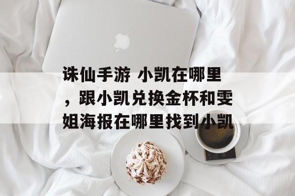 诛仙手游 小凯在哪里,跟小凯兑换金杯和雯姐海报在哪里找到小凯 诛仙手游 小凯在哪里,跟小凯兑换金杯和雯姐海报在哪里找到小凯