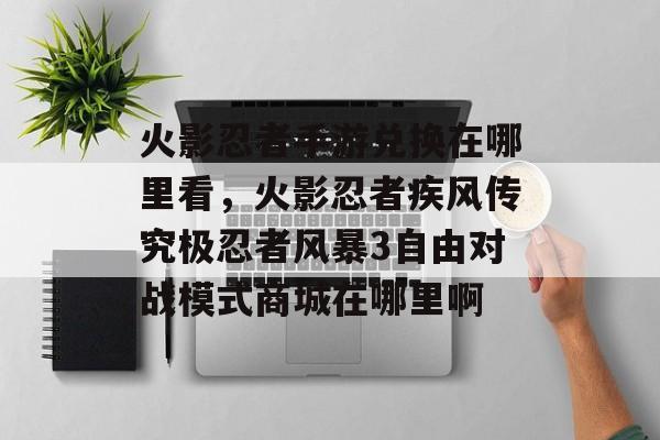 火影忍者手游兑换在哪里看,火影忍者疾风传究极忍者风暴3自由对战模式商城在哪里啊 火影忍者手游兑换在哪里看,火影忍者疾风传究极忍者风暴3自由对战模式商城在哪里啊