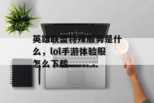 英雄联盟特殊服务是什么,lol手游体验服怎么下载 英雄联盟特殊服务是什么,lol手游体验服怎么下载