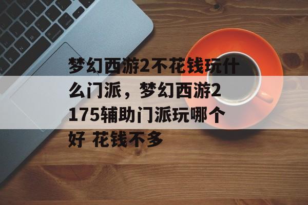 梦幻西游2不花钱玩什么门派,梦幻西游2 175辅助门派玩哪个好 花钱不多 梦幻西游2不花钱玩什么门派,梦幻西游2 175辅助门派玩哪个好 花钱不多