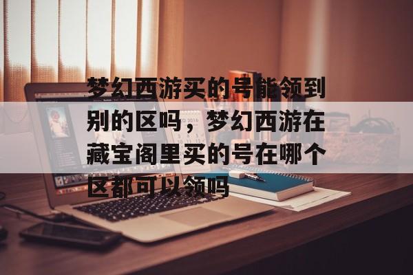 梦幻西游买的号能领到别的区吗,梦幻西游在藏宝阁里买的号在哪个区都可以领吗 梦幻西游买的号能领到别的区吗,梦幻西游在藏宝阁里买的号在哪个区都可以领吗