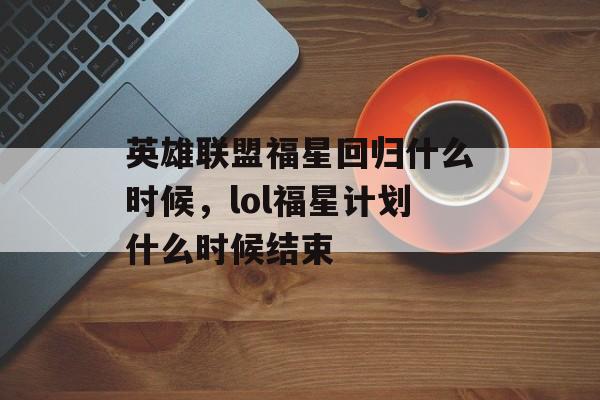 英雄联盟福星回归什么时候,lol福星计划什么时候结束 英雄联盟福星回归什么时候,lol福星计划什么时候结束