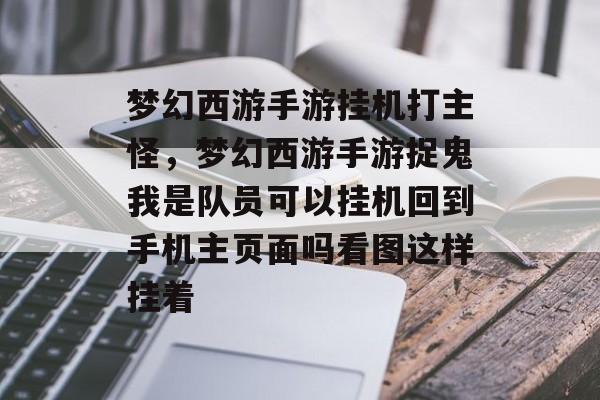 梦幻西游手游挂机打主怪,梦幻西游手游捉鬼我是队员可以挂机回到手机主页面吗看图这样挂着 梦幻西游手游挂机打主怪,梦幻西游手游捉鬼我是队员可以挂机回到手机主页面吗看图这样挂着