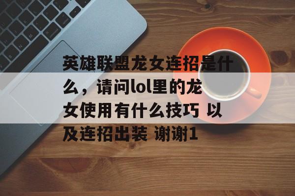 英雄联盟龙女连招是什么,请问lol里的龙女使用有什么技巧 以及连招出装 谢谢1 英雄联盟龙女连招是什么,请问lol里的龙女使用有什么技巧 以及连招出装 谢谢1