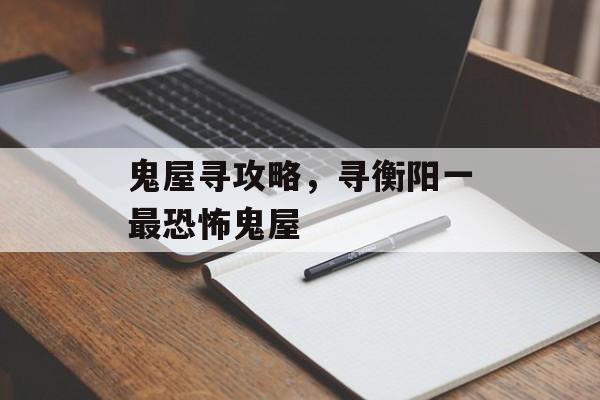 鬼屋寻攻略,寻衡阳一最恐怖鬼屋 鬼屋寻攻略,寻衡阳一最恐怖鬼屋