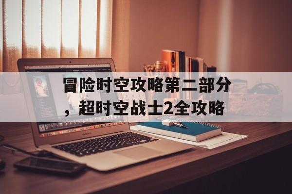 冒险时空攻略第二部分,超时空战士2全攻略 冒险时空攻略第二部分,超时空战士2全攻略