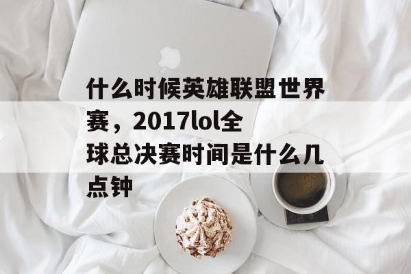什么时候英雄联盟世界赛,2017lol全球总决赛时间是什么几点钟 什么时候英雄联盟世界赛,2017lol全球总决赛时间是什么几点钟