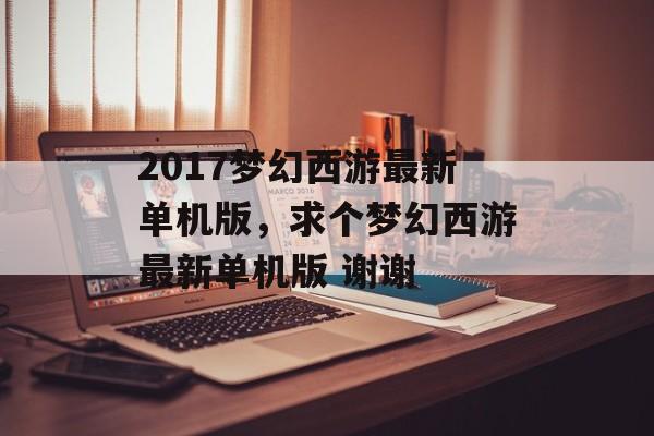 2017梦幻西游最新单机版,求个梦幻西游最新单机版 谢谢 2017梦幻西游最新单机版,求个梦幻西游最新单机版 谢谢