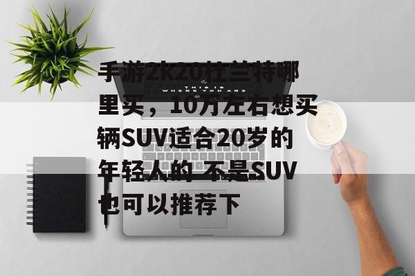 手游2k20杜兰特哪里买,10万左右想买辆SUV适合20岁的年轻人的 不是SUV也可以推荐下 手游2k20杜兰特哪里买,10万左右想买辆SUV适合20岁的年轻人的 不是SUV也可以推荐下