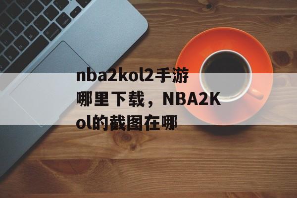 nba2kol2手游哪里下载,NBA2Kol的截图在哪 nba2kol2手游哪里下载,NBA2Kol的截图在哪
