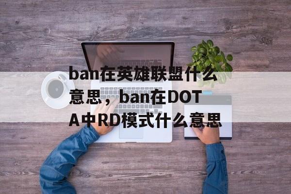 ban在英雄联盟什么意思,ban在DOTA中RD模式什么意思 ban在英雄联盟什么意思,ban在DOTA中RD模式什么意思