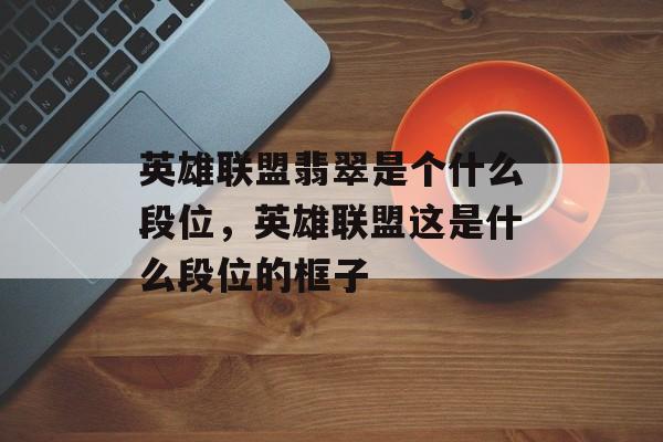 英雄联盟翡翠是个什么段位,英雄联盟这是什么段位的框子 英雄联盟翡翠是个什么段位,英雄联盟这是什么段位的框子