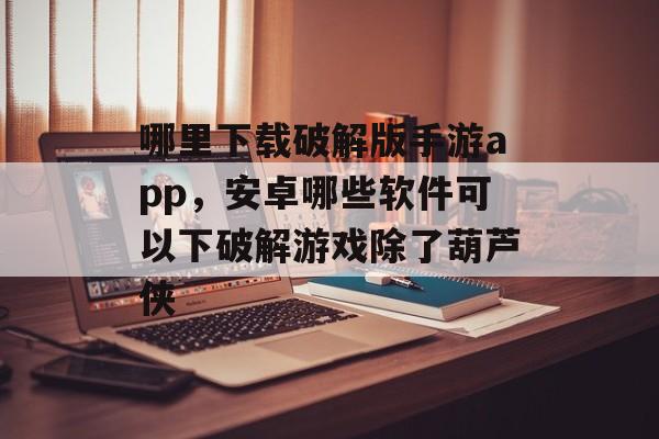 哪里下载破解版手游app,安卓哪些软件可以下破解游戏除了葫芦侠 哪里下载破解版手游app,安卓哪些软件可以下破解游戏除了葫芦侠