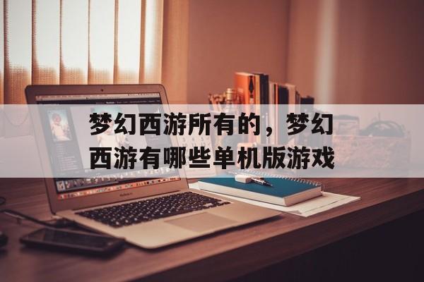 梦幻西游所有的,梦幻西游有哪些单机版游戏 梦幻西游所有的,梦幻西游有哪些单机版游戏