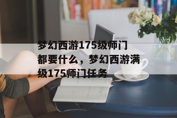 梦幻西游175级师门都要什么,梦幻西游满级175师门任务 梦幻西游175级师门都要什么,梦幻西游满级175师门任务