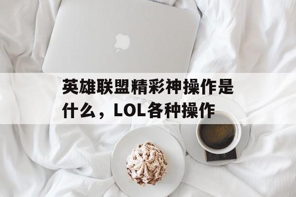 英雄联盟精彩神操作是什么，LOL各种操作