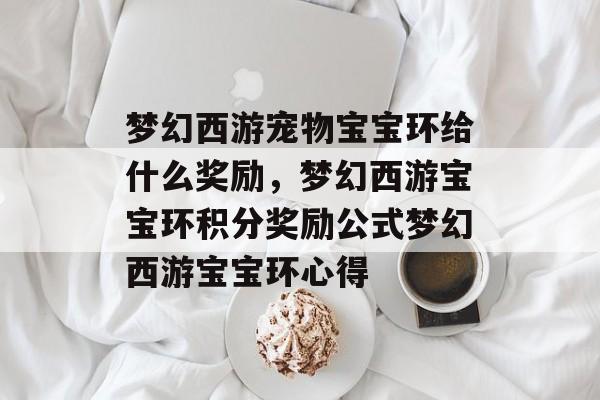 梦幻西游宠物宝宝环给什么奖励，梦幻西游宝宝环积分奖励公式梦幻西游宝宝环心得