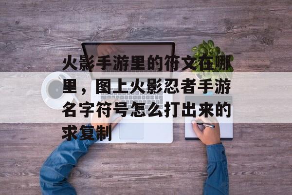 火影手游里的符文在哪里,图上火影忍者手游名字符号怎么打出来的求复制 火影手游里的符文在哪里,图上火影忍者手游名字符号怎么打出来的求复制
