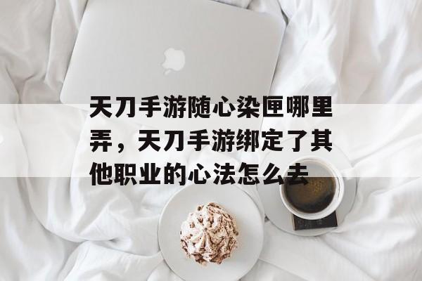 天刀手游随心染匣哪里弄,天刀手游绑定了其他职业的心法怎么去 天刀手游随心染匣哪里弄,天刀手游绑定了其他职业的心法怎么去