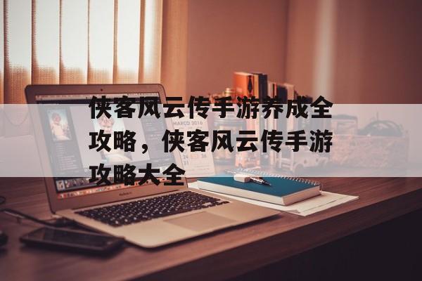 侠客风云传手游养成全攻略,侠客风云传手游攻略大全 侠客风云传手游养成全攻略,侠客风云传手游攻略大全